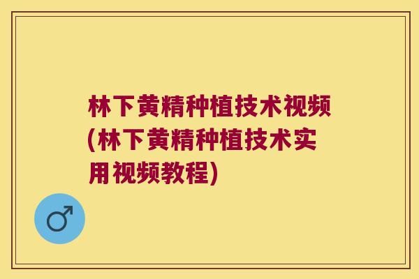 林下黄精种植技术视频(林下黄精种植技术实用视频教程) 林下黄精种植技术视频(林下黄精种植技术实用视频教程)