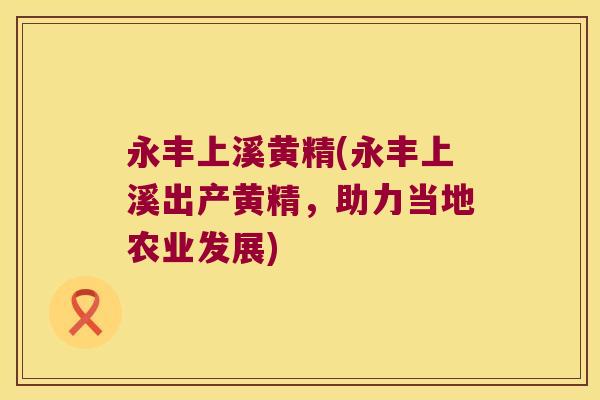 永丰上溪黄精(永丰上溪出产黄精，助力当地农业发展)