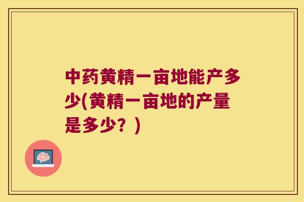黄精一亩地能产多少(黄精一亩地的产量是多少？)