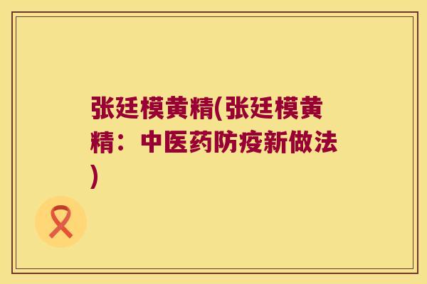 张廷模黄精(张廷模黄精:中医药防疫新做法) 张廷模黄精(张廷模黄精:中医药防疫新做法)