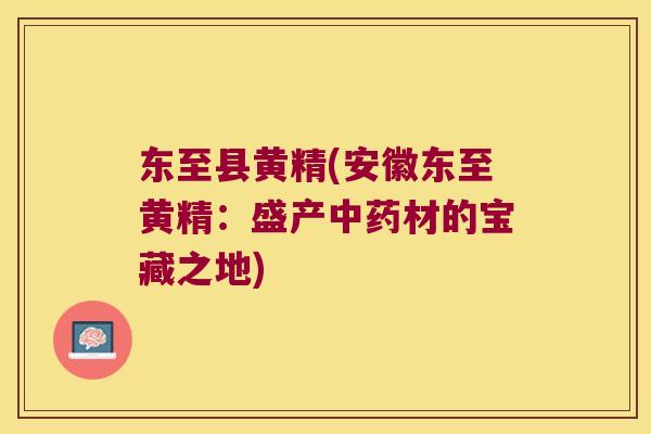 东至县黄精(安徽东至黄精:盛产材的宝藏之地) 东至县黄精(安徽东至黄精:盛产材的宝藏之地)