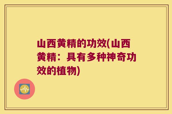 山西黄精的功效(山西黄精：具有多种神奇功效的植物)