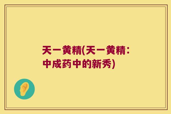 天一黄精(天一黄精:中成药中的新秀) 天一黄精(天一黄精:中成药中的新秀)