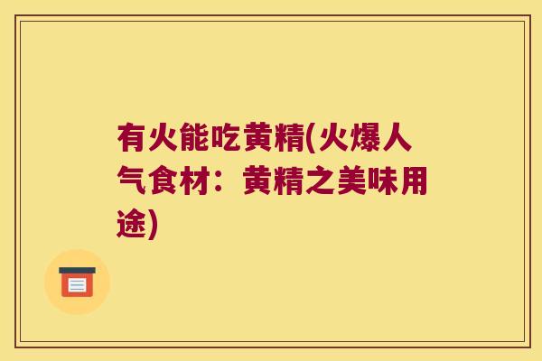 有火能吃黄精(火爆人气食材：黄精之美味用途)