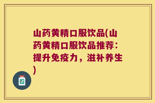 山药黄精口服饮品(山药黄精口服饮品推荐:提升力,滋补养生) 山药黄精口服饮品(山药黄精口服饮品推荐:提升力,滋补养生)