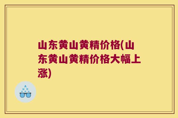 山东黄山黄精价格(山东黄山黄精价格大幅上涨) 山东黄山黄精价格(山东黄山黄精价格大幅上涨)