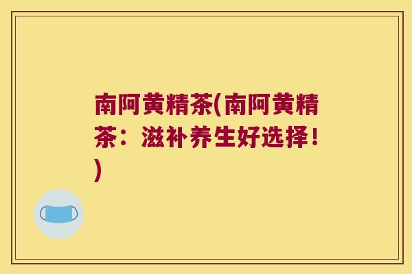 南阿黄精茶(南阿黄精茶：滋补养生好选择！)