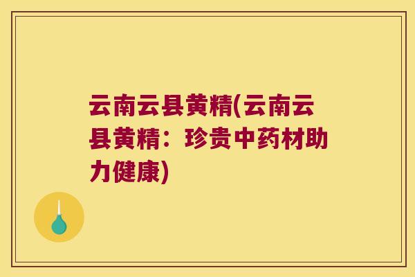 云南云县黄精(云南云县黄精:珍贵材助力健康) 云南云县黄精(云南云县黄精:珍贵材助力健康)