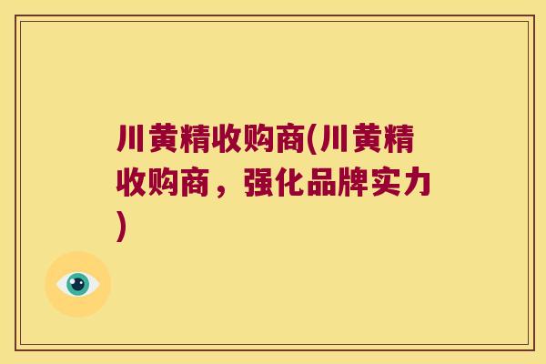 川黄精收购商(川黄精收购商，强化品牌实力)