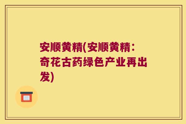 安顺黄精(安顺黄精：奇花古药绿色产业再出发)