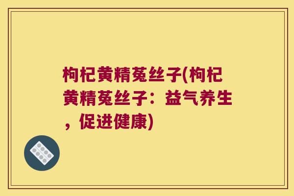枸杞黄精菟丝子(枸杞黄精菟丝子：益气养生，促进健康)