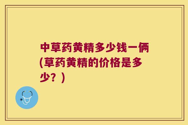 中草药黄精多少钱一俩(草药黄精的价格是多少?) 中草药黄精多少钱一俩(草药黄精的价格是多少?)