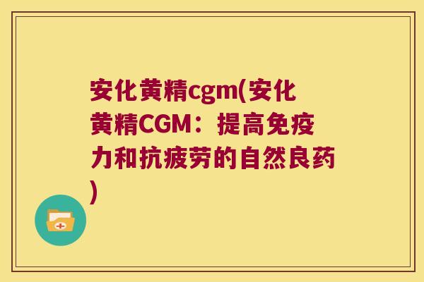 安化黄精cgm(安化黄精CGM:提高力和的自然良药) 安化黄精cgm(安化黄精CGM:提高力和的自然良药)