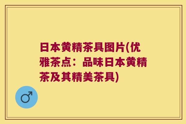 日本黄精茶具图片(优雅茶点：品味日本黄精茶及其精美茶具)