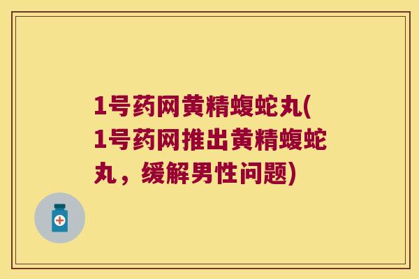 1号药网黄精蝮蛇丸(1号药网推出黄精蝮蛇丸,缓解男性问题) 1号药网黄精蝮蛇丸(1号药网推出黄精蝮蛇丸,缓解男性问题)