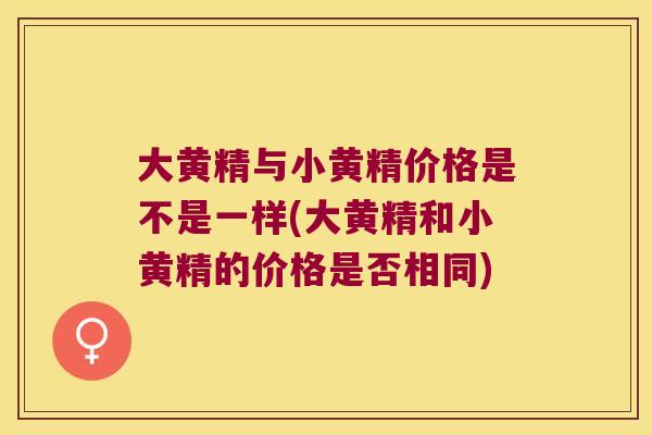 大黄精与小黄精价格是不是一样(大黄精和小黄精的价格是否相同)