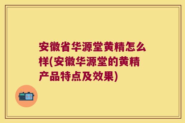 安徽省华源堂黄精怎么样(安徽华源堂的黄精产品特点及效果) 安徽省华源堂黄精怎么样(安徽华源堂的黄精产品特点及效果)
