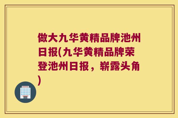 做大九华黄精品牌池州日报(九华黄精品牌荣登池州日报，崭露头角)