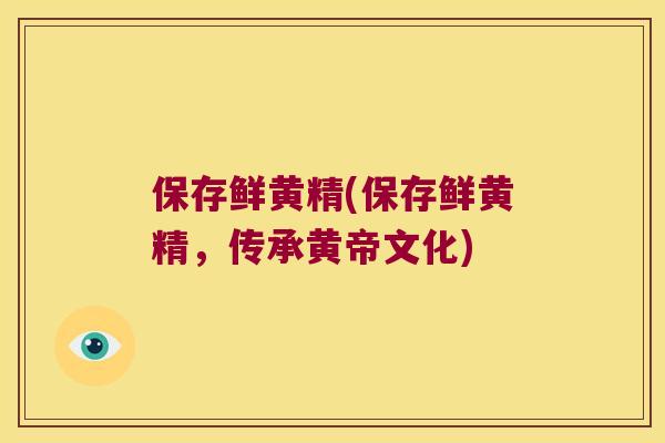 保存鲜黄精(保存鲜黄精，传承黄帝文化)
