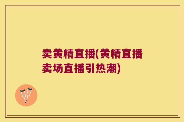 卖黄精直播(黄精直播卖场直播引热潮) 卖黄精直播(黄精直播卖场直播引热潮)