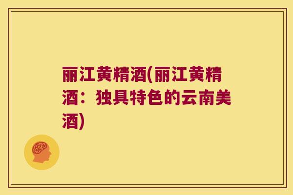 丽江黄精酒(丽江黄精酒:独具特色的云南美酒) 丽江黄精酒(丽江黄精酒:独具特色的云南美酒)