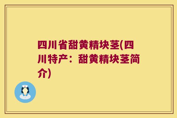 四川省甜黄精块茎(四川特产:甜黄精块茎简介) 四川省甜黄精块茎(四川特产:甜黄精块茎简介)