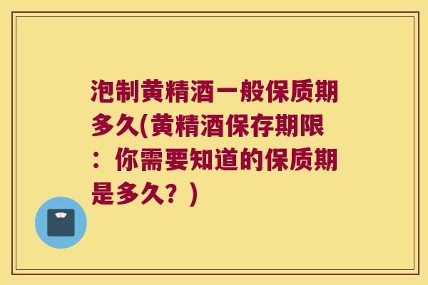 泡制黄精酒一般保质期多久(黄精酒保存期限：你需要知道的保质期是多久？)