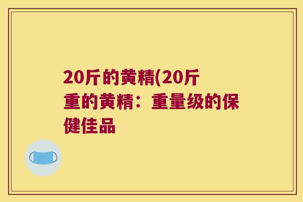 20斤的黄精(20斤重的黄精:重量级的保健佳品 20斤的黄精(20斤重的黄精:重量级的保健佳品