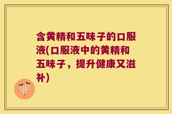 含黄精和五味子的口服液(口服液中的黄精和五味子，提升健康又滋补)