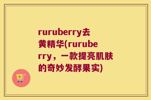 ruruberry去黄精华(ruruberry,一款提亮的奇妙发酵果实) ruruberry去黄精华(ruruberry,一款提亮的奇妙发酵果实)