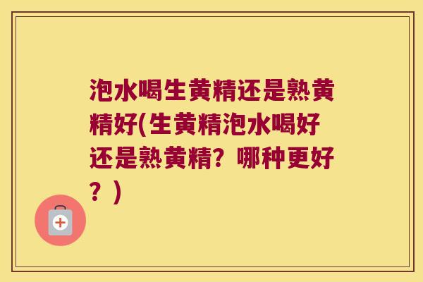 泡水喝生黄精还是熟黄精好(生黄精泡水喝好还是熟黄精？哪种更好？)