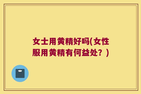 女士用黄精好吗(女性服用黄精有何益处?) 女士用黄精好吗(女性服用黄精有何益处?)