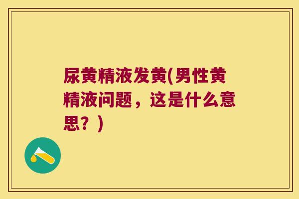 尿黄精液发黄(男性黄精液问题，这是什么意思？)