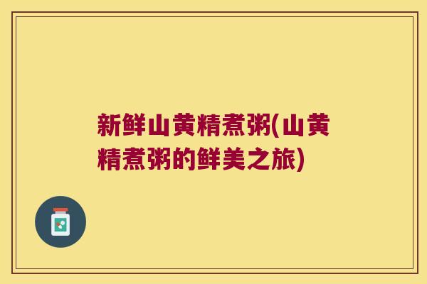 新鲜山黄精煮粥(山黄精煮粥的鲜美之旅)