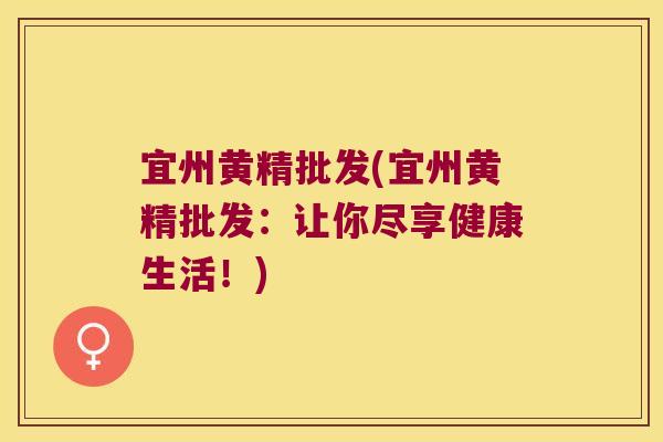 宜州黄精批发(宜州黄精批发：让你尽享健康生活！)