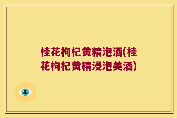 桂花枸杞黄精泡酒(桂花枸杞黄精浸泡美酒)