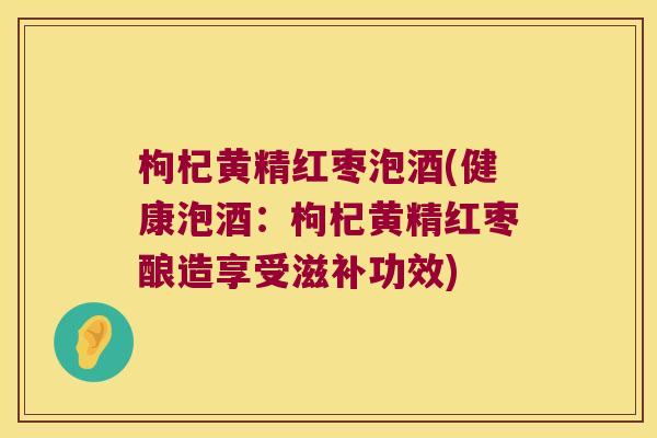 枸杞黄精红枣泡酒(健康泡酒：枸杞黄精红枣酿造享受滋补功效)
