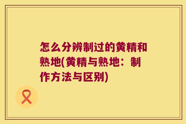 怎么分辨制过的黄精和熟地(黄精与熟地:制作方法与区别) 怎么分辨制过的黄精和熟地(黄精与熟地:制作方法与区别)