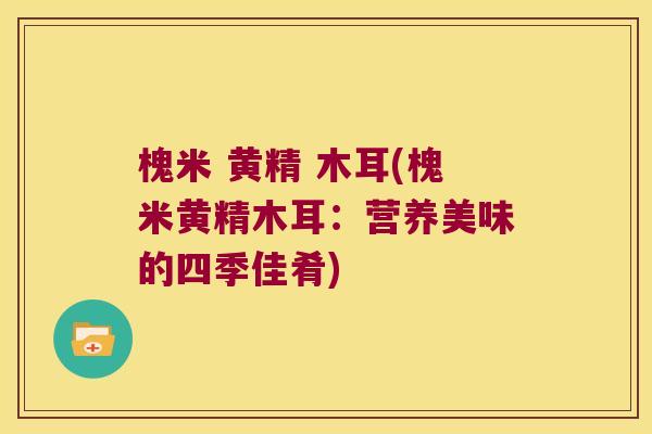槐米 黄精 木耳(槐米黄精木耳:营养美味的四季佳肴) 槐米 黄精 木耳(槐米黄精木耳:营养美味的四季佳肴)