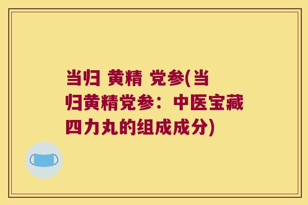 当归 黄精 党参(当归黄精党参：中医宝藏四力丸的组成成分)