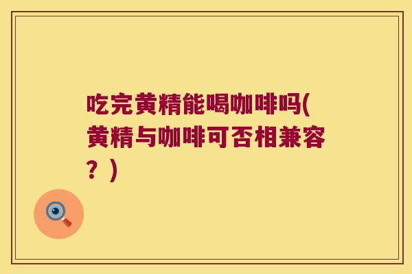 吃完黄精能喝咖啡吗(黄精与咖啡可否相兼容？)