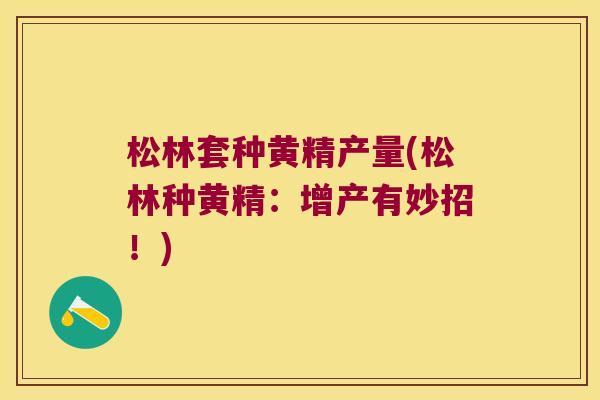 松林套种黄精产量(松林种黄精:增产有妙招!) 松林套种黄精产量(松林种黄精:增产有妙招!)