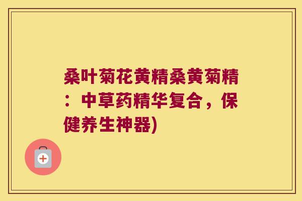 桑叶菊花黄精桑黄菊精:中草药精华复合,保健养生神器) 桑叶菊花黄精桑黄菊精:中草药精华复合,保健养生神器)