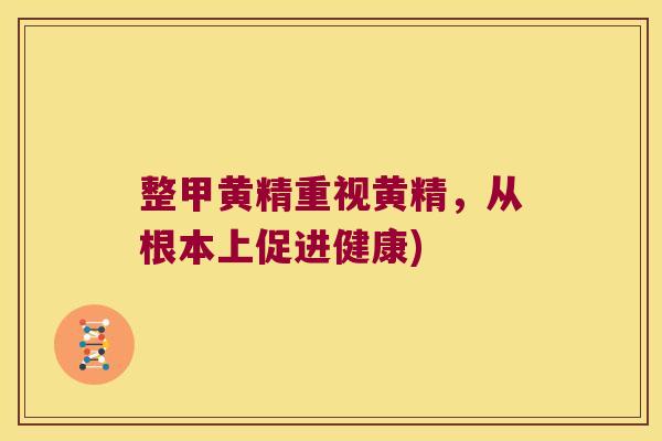 整甲黄精重视黄精,从根本上促进健康) 整甲黄精重视黄精,从根本上促进健康)