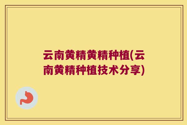 云南黄精黄精种植(云南黄精种植技术分享) 云南黄精黄精种植(云南黄精种植技术分享)