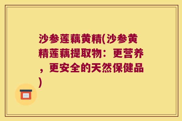 沙参莲藕黄精(沙参黄精莲藕提取物：更营养，更安全的天然保健品)