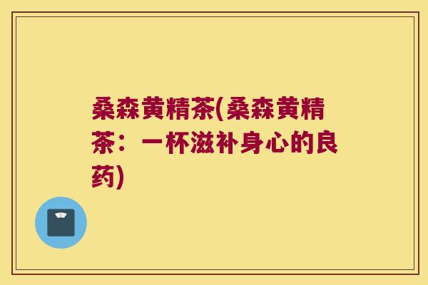 桑森黄精茶(桑森黄精茶：一杯滋补身心的良药)