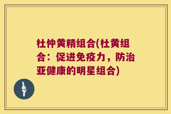 杜仲黄精组合(杜黄组合:促进力,防的明星组合) 杜仲黄精组合(杜黄组合:促进力,防的明星组合)