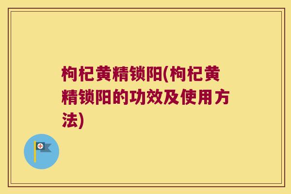 枸杞黄精锁阳(枸杞黄精锁阳的功效及使用方法)