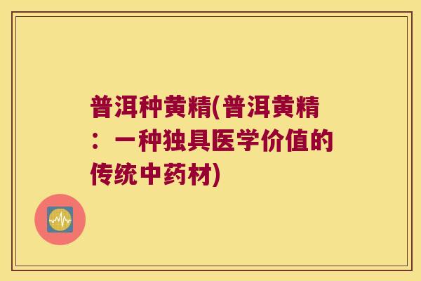 普洱种黄精(普洱黄精：一种独具医学价值的传统材)